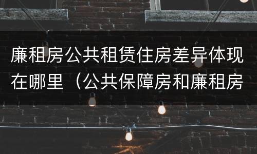 廉租房公共租赁住房差异体现在哪里（公共保障房和廉租房的区别）