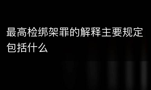 最高检绑架罪的解释主要规定包括什么