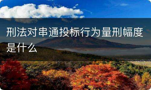 刑法对串通投标行为量刑幅度是什么