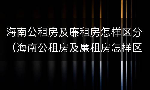 海南公租房及廉租房怎样区分（海南公租房及廉租房怎样区分出来）