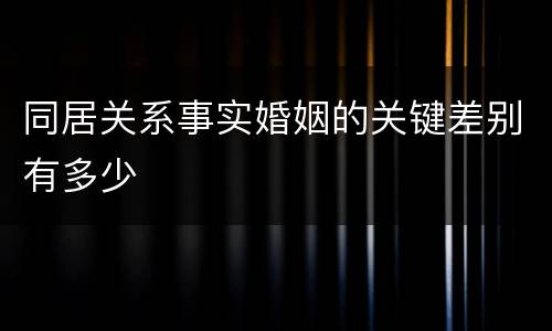 同居关系事实婚姻的关键差别有多少
