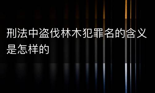刑法中盗伐林木犯罪名的含义是怎样的