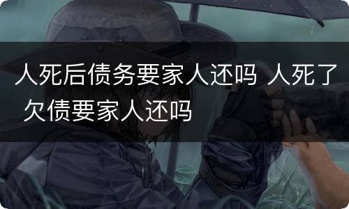 人死后债务要家人还吗 人死了 欠债要家人还吗