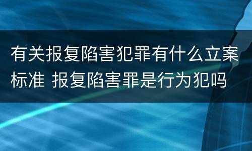 有关报复陷害犯罪有什么立案标准 报复陷害罪是行为犯吗
