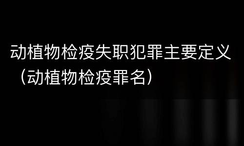 动植物检疫失职犯罪主要定义（动植物检疫罪名）