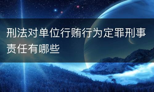 刑法对单位行贿行为定罪刑事责任有哪些
