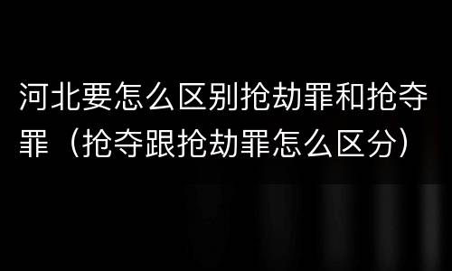 河北要怎么区别抢劫罪和抢夺罪（抢夺跟抢劫罪怎么区分）