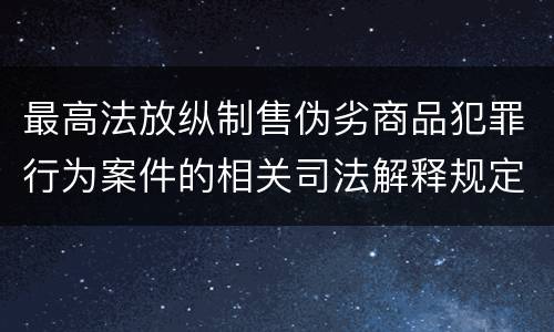 最高法放纵制售伪劣商品犯罪行为案件的相关司法解释规定具体有哪些重要内容