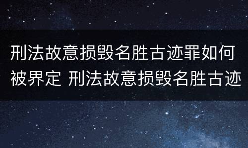 刑法故意损毁名胜古迹罪如何被界定 刑法故意损毁名胜古迹罪如何被界定的