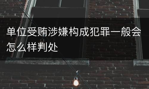 单位受贿涉嫌构成犯罪一般会怎么样判处