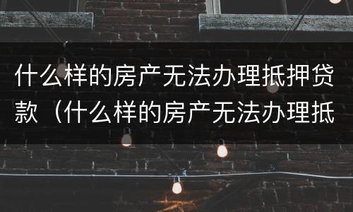 什么样的房产无法办理抵押贷款（什么样的房产无法办理抵押贷款了）