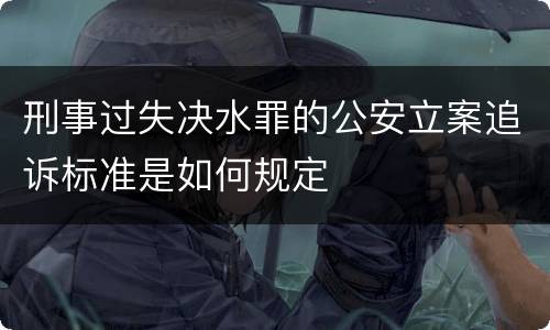 刑事过失决水罪的公安立案追诉标准是如何规定