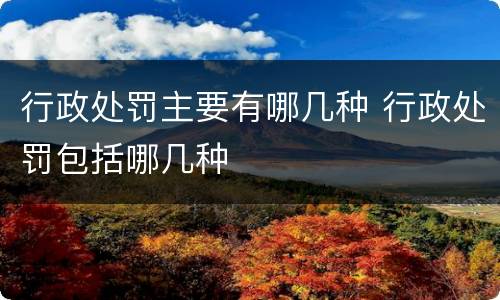 行政处罚主要有哪几种 行政处罚包括哪几种