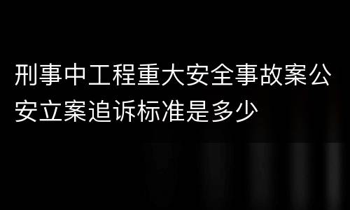 刑事中工程重大安全事故案公安立案追诉标准是多少