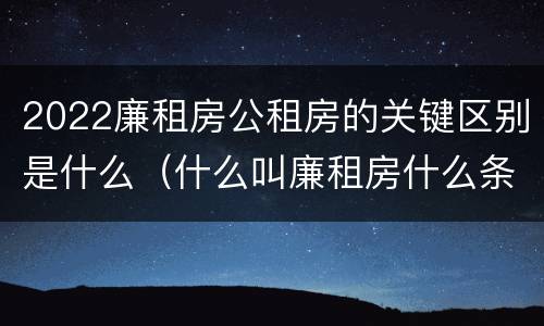 2022廉租房公租房的关键区别是什么（什么叫廉租房什么条件什么叫公租房）