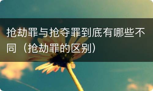 抢劫罪与抢夺罪到底有哪些不同（抢劫罪的区别）