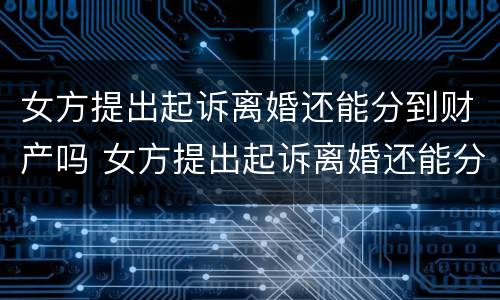 女方提出起诉离婚还能分到财产吗 女方提出起诉离婚还能分到财产吗怎么办