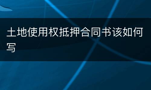 土地使用权抵押合同书该如何写