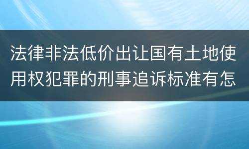 法律非法低价出让国有土地使用权犯罪的刑事追诉标准有怎样的规定