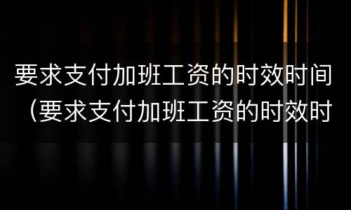 要求支付加班工资的时效时间（要求支付加班工资的时效时间怎么算）