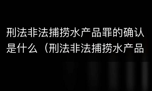 刑法非法捕捞水产品罪的确认是什么（刑法非法捕捞水产品罪的确认是什么标准）