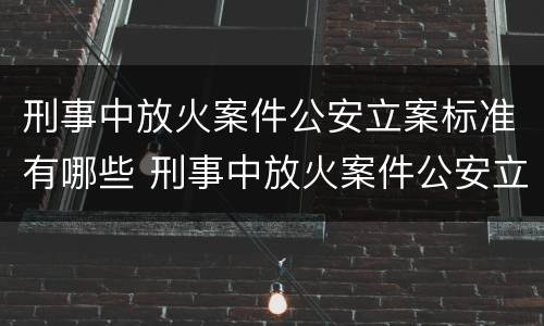 刑事中放火案件公安立案标准有哪些 刑事中放火案件公安立案标准有哪些内容