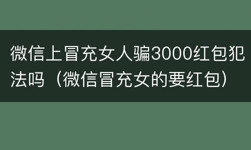 微信上冒充女人骗3000红包犯法吗（微信冒充女的要红包）