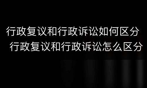 行政复议和行政诉讼如何区分 行政复议和行政诉讼怎么区分