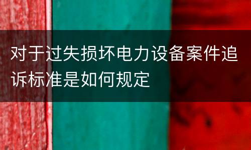 对于过失损坏电力设备案件追诉标准是如何规定