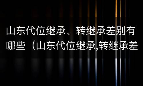 山东代位继承、转继承差别有哪些（山东代位继承,转继承差别有哪些）