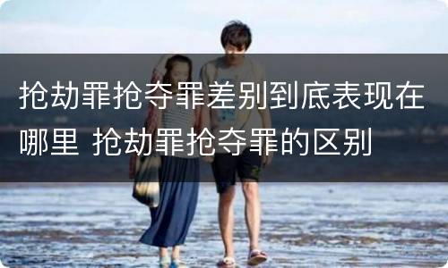 抢劫罪抢夺罪差别到底表现在哪里 抢劫罪抢夺罪的区别