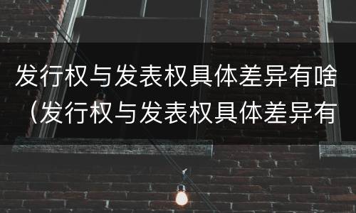 发行权与发表权具体差异有啥（发行权与发表权具体差异有啥区别）