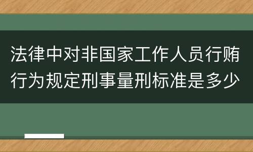 法律中对非国家工作人员行贿行为规定刑事量刑标准是多少