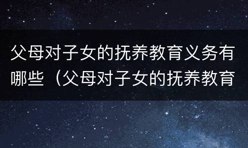 父母对子女的抚养教育义务有哪些（父母对子女的抚养教育义务有哪些规定）