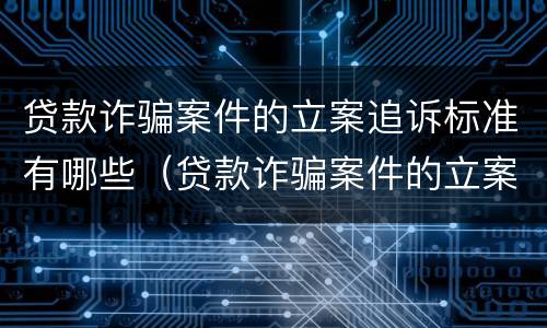 贷款诈骗案件的立案追诉标准有哪些（贷款诈骗案件的立案追诉标准有哪些规定）