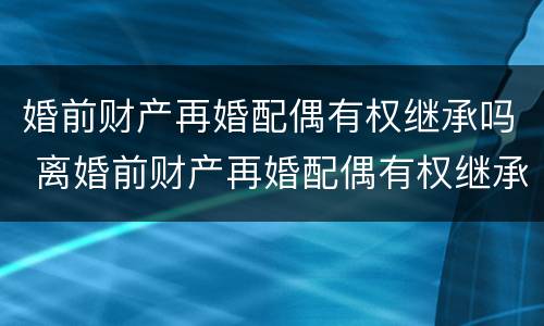 婚前财产再婚配偶有权继承吗 离婚前财产再婚配偶有权继承吗