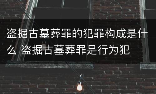 盗掘古墓葬罪的犯罪构成是什么 盗掘古墓葬罪是行为犯