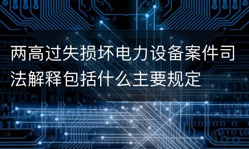 两高过失损坏电力设备案件司法解释包括什么主要规定