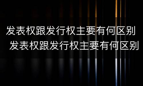发表权跟发行权主要有何区别 发表权跟发行权主要有何区别和联系