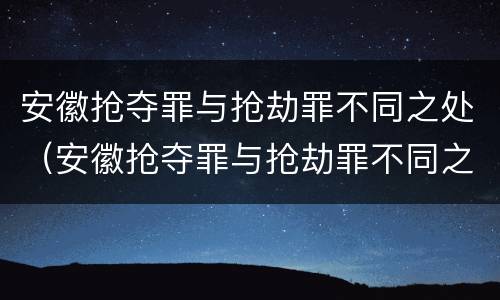 安徽抢夺罪与抢劫罪不同之处（安徽抢夺罪与抢劫罪不同之处在于）