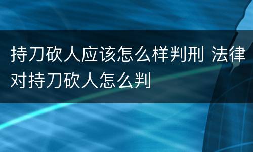 持刀砍人应该怎么样判刑 法律对持刀砍人怎么判