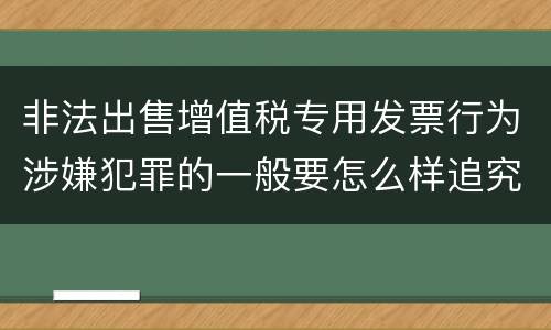非法出售增值税专用发票行为涉嫌犯罪的一般要怎么样追究法律责任