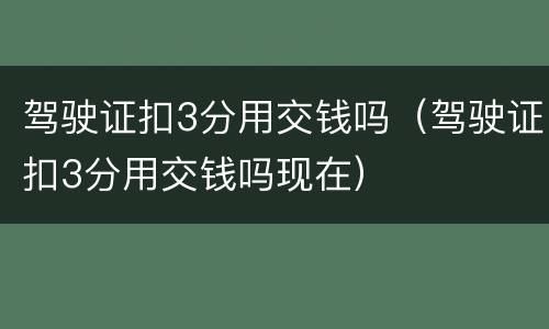驾驶证扣3分用交钱吗（驾驶证扣3分用交钱吗现在）