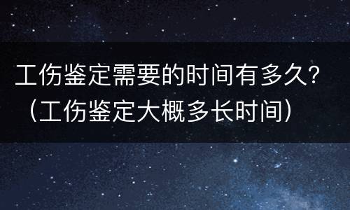 工伤鉴定需要的时间有多久？（工伤鉴定大概多长时间）