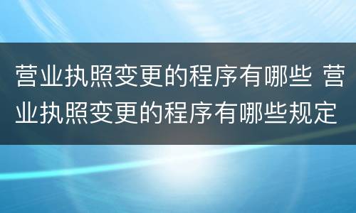 营业执照变更的程序有哪些 营业执照变更的程序有哪些规定
