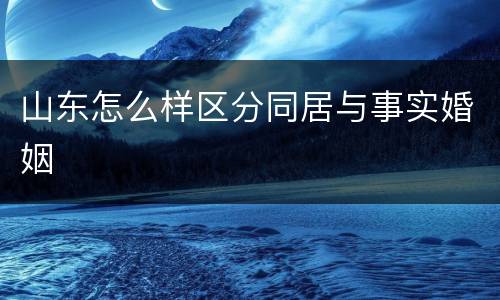 山东怎么样区分同居与事实婚姻