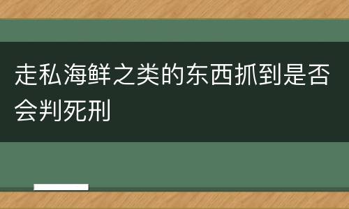 走私海鲜之类的东西抓到是否会判死刑
