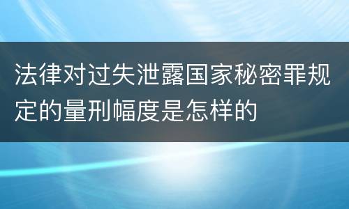 法律对过失泄露国家秘密罪规定的量刑幅度是怎样的