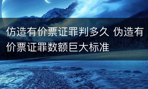 仿造有价票证罪判多久 伪造有价票证罪数额巨大标准