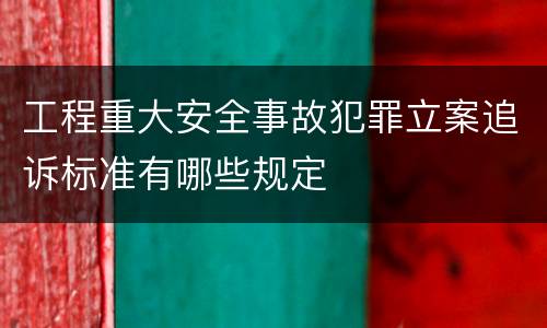 工程重大安全事故犯罪立案追诉标准有哪些规定